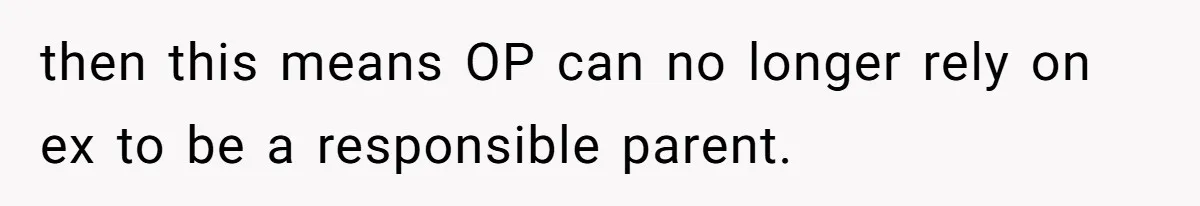 then this means OP can no longer rely on ex to be a responsible parent.