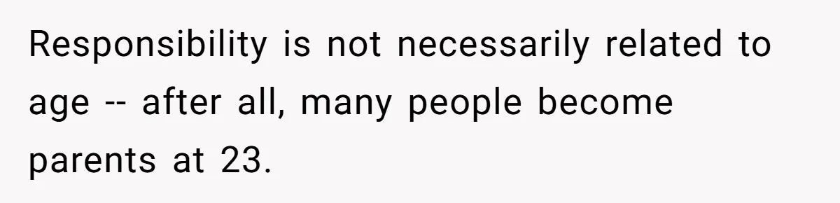 Responsibility is not necessarily related to age -- after all, many people become parents at 23.