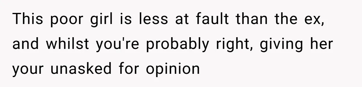 This poor girl is less at fault than the ex, and whilst you're probably right, giving her your unasked for opinion