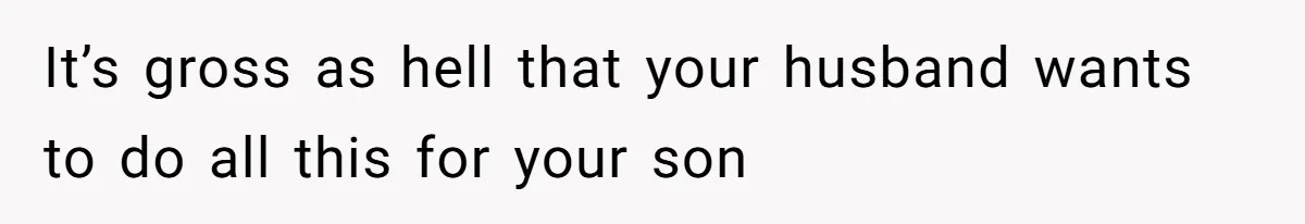 It’s gross as hell that your husband wants to do all this for your son