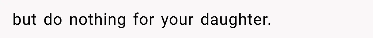 but do nothing for your daughter.