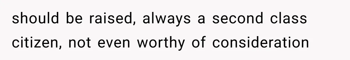 should be raised, always a second class citizen, not even worthy of consideration