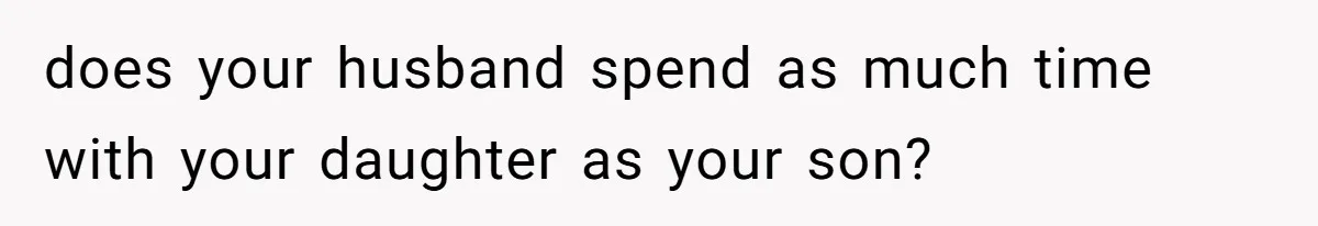 does your husband spend as much time with your daughter as your son?