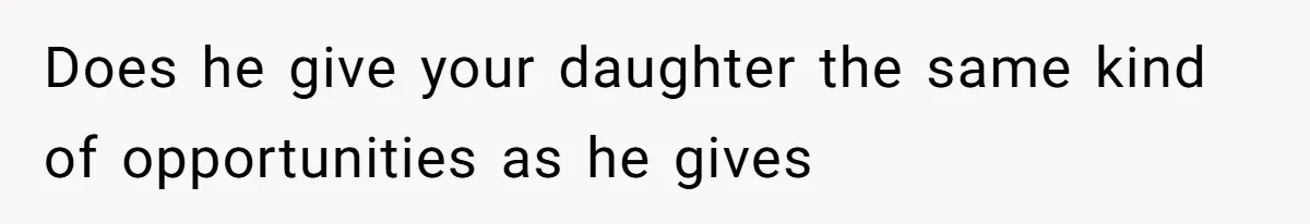 Does he give your daughter the same kind of opportunities as he gives