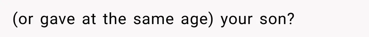 (or gave at the same age) your son?