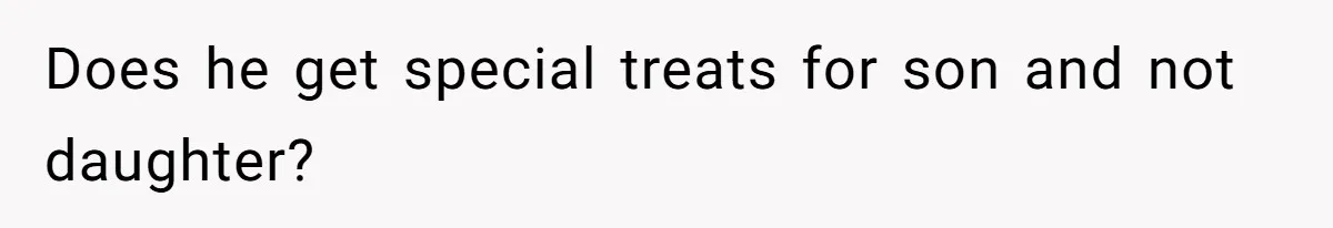 Does he get special treats for son and not daughter?