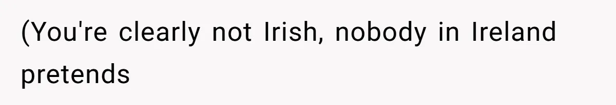 (You're clearly not Irish, nobody in Ireland pretends