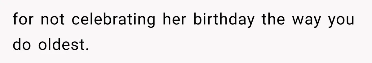 for not celebrating her birthday the way you do oldest.