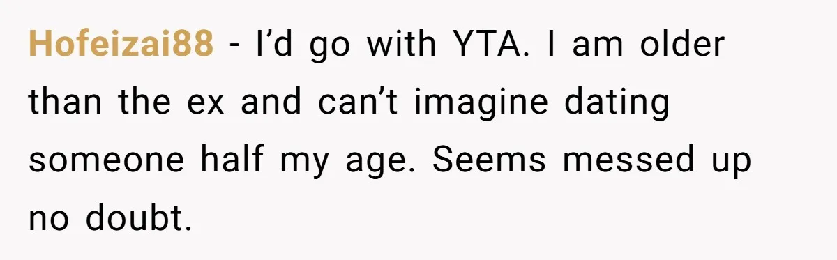 Hofeizai88 − I’d go with YTA. I am older than the ex and can’t imagine dating someone half my age. Seems messed up no doubt.