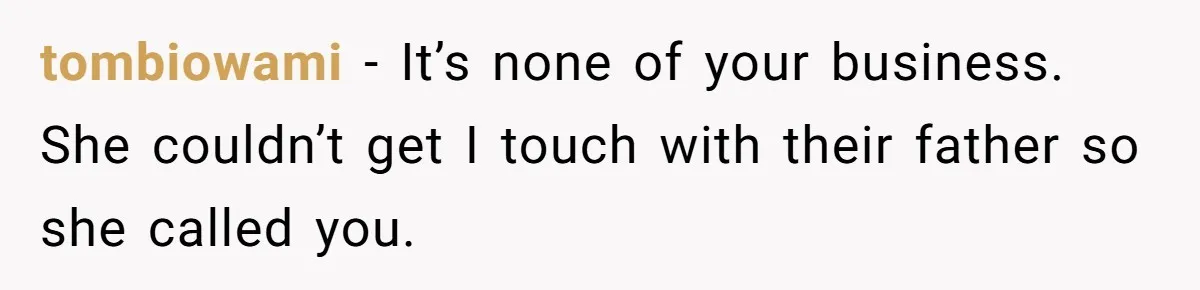 tombiowami − It’s none of your business. She couldn’t get I touch with their father so she called you.