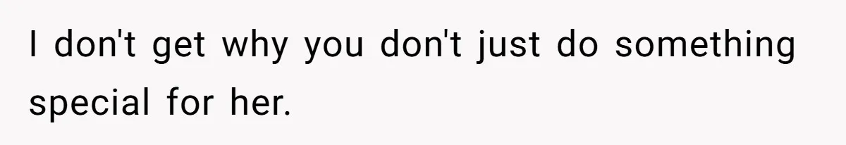 I don't get why you don't just do something special for her.