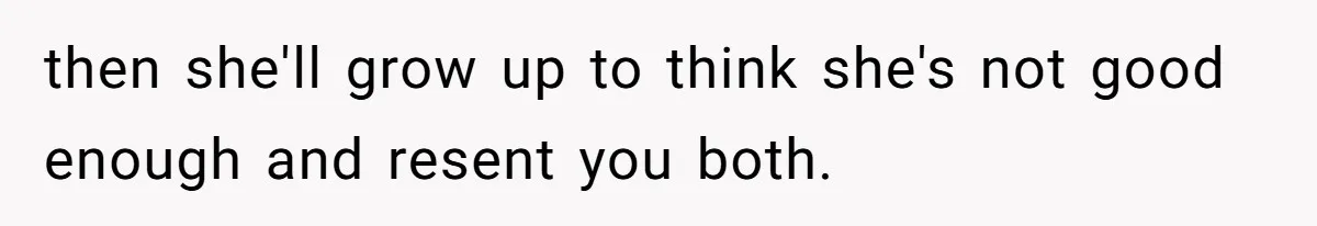 then she'll grow up to think she's not good enough and resent you both.