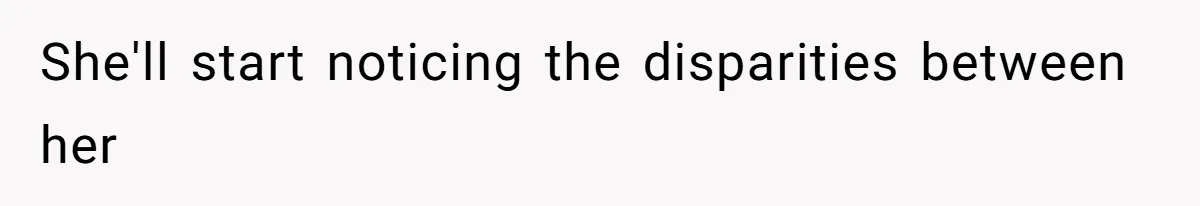 She'll start noticing the disparities between her