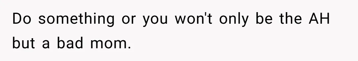 Do something or you won't only be the AH but a bad mom.