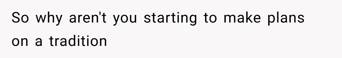So why aren't you starting to make plans on a tradition