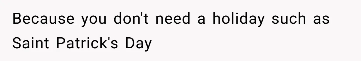 Because you don't need a holiday such as Saint Patrick's Day