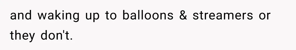 and waking up to balloons & streamers or they don't.