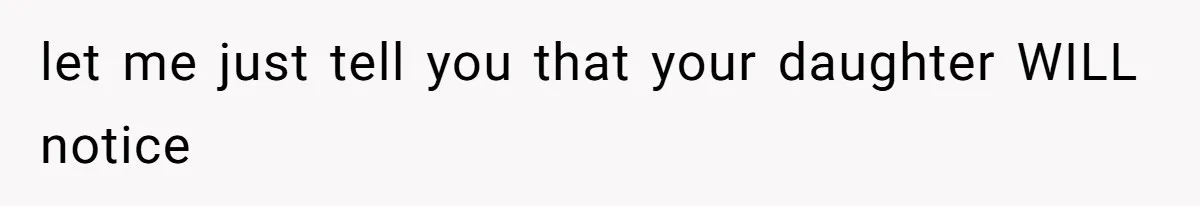 let me just tell you that your daughter WILL notice
