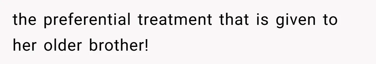 the preferential treatment that is given to her older brother!