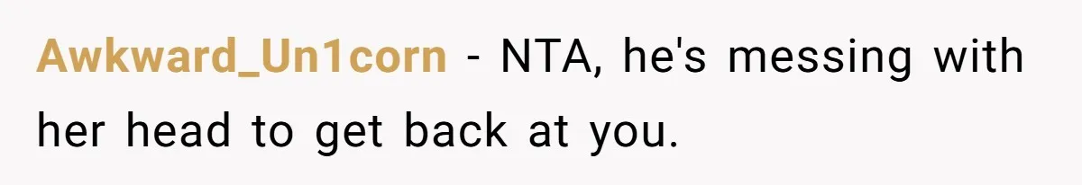 Awkward_Un1corn − NTA, he's messing with her head to get back at you.