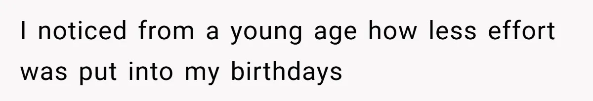 I noticed from a young age how less effort was put into my birthdays