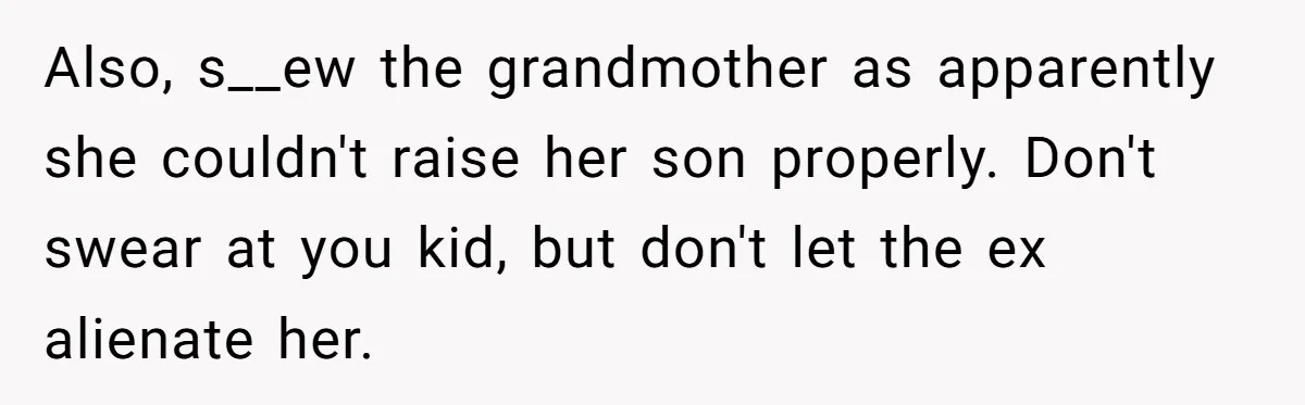 Also, s__ew the grandmother as apparently she couldn't raise her son properly. Don't swear at you kid, but don't let the ex alienate her.
