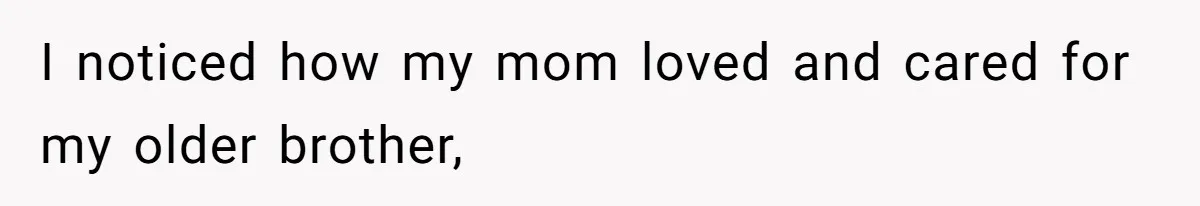 I noticed how my mom loved and cared for my older brother,