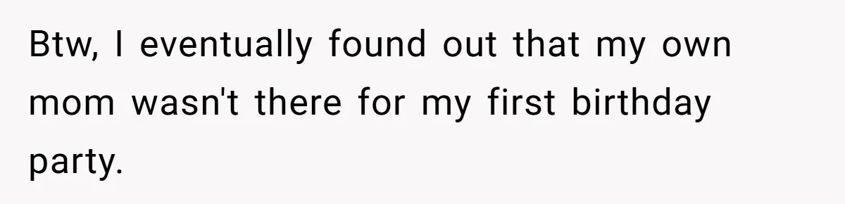 Btw, I eventually found out that my own mom wasn't there for my first birthday party.