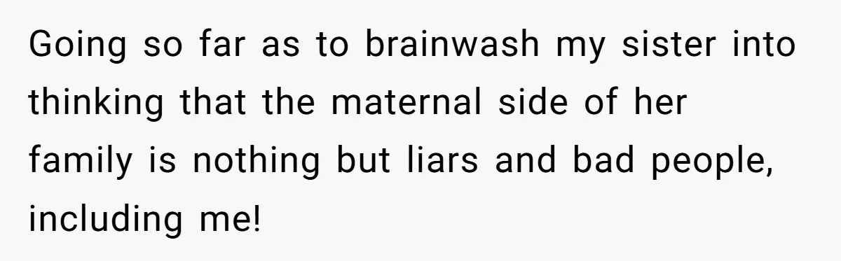 Going so far as to brainwash my sister into thinking that the maternal side of her family is nothing but liars and bad people, including me!