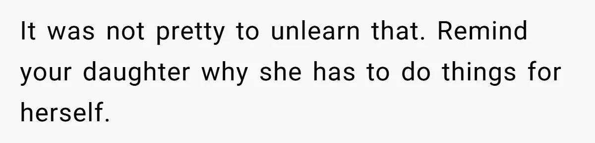 It was not pretty to unlearn that. Remind your daughter why she has to do things for herself.