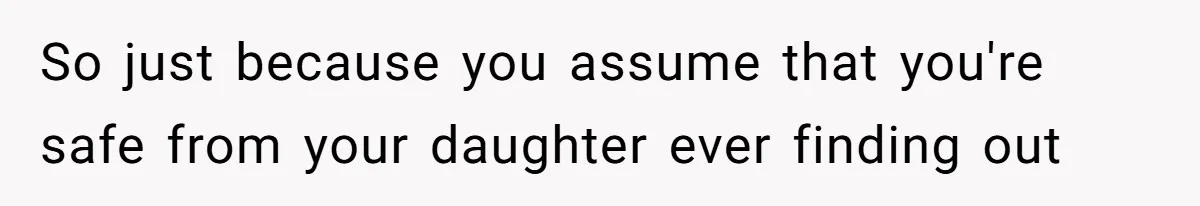 So just because you assume that you're safe from your daughter ever finding out