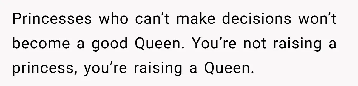 Princesses who can’t make decisions won’t become a good Queen. You’re not raising a princess, you’re raising a Queen.