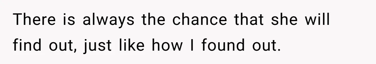 There is always the chance that she will find out, just like how I found out.