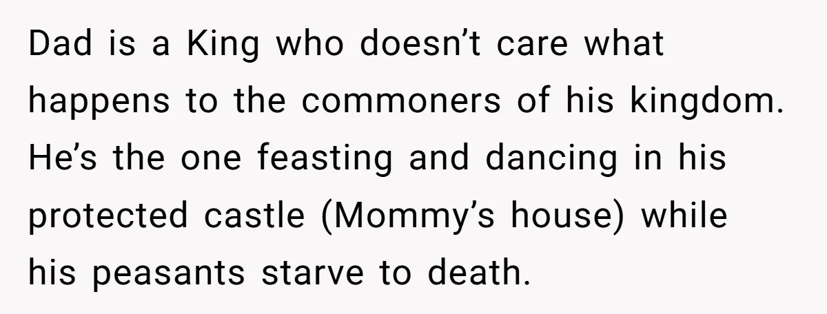 Dad is a King who doesn’t care what happens to the commoners of his kingdom. He’s the one feasting and dancing in his protected castle (Mommy’s house) while his peasants...
