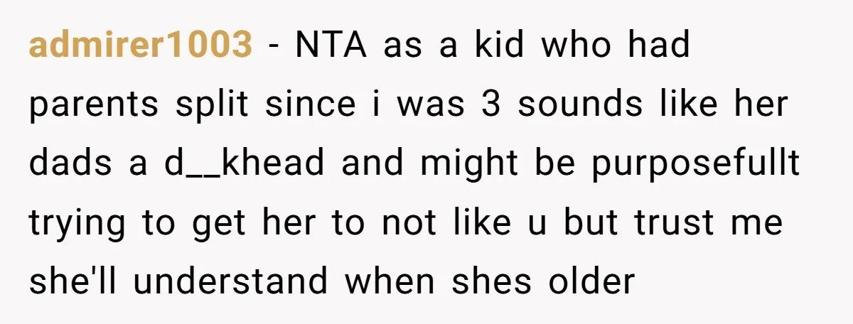 admirer1003 − NTA as a kid who had parents split since i was 3 sounds like her dads a d__khead and might be purposefullt trying to get her to not...