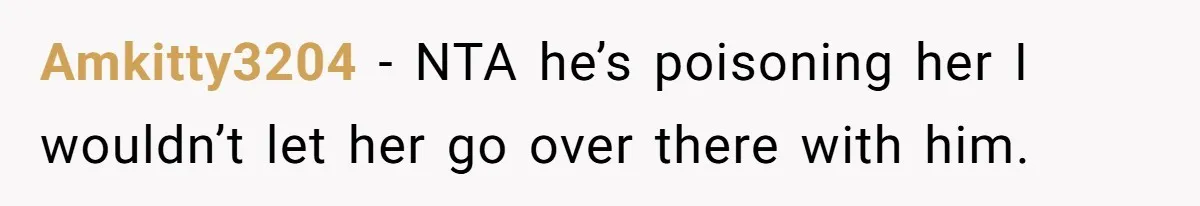 Amkitty3204 − NTA he’s poisoning her I wouldn’t let her go over there with him.