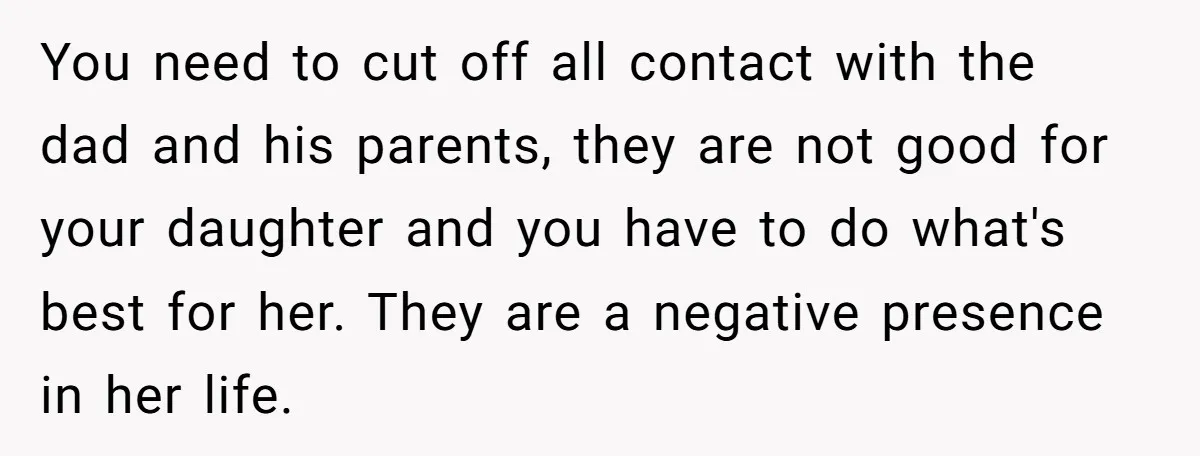 You need to cut off all contact with the dad and his parents, they are not good for your daughter and you have to do what's best for her. They...