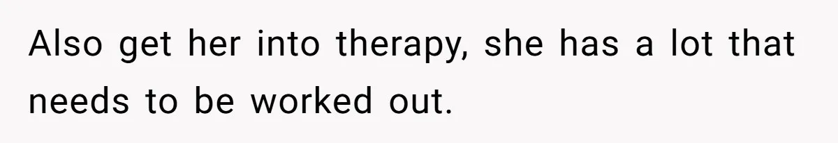 Also get her into therapy, she has a lot that needs to be worked out.