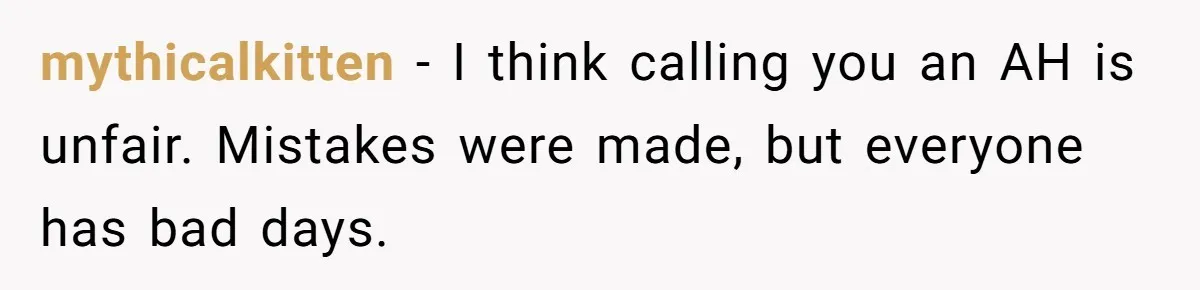 mythicalkitten − I think calling you an AH is unfair. Mistakes were made, but everyone has bad days.