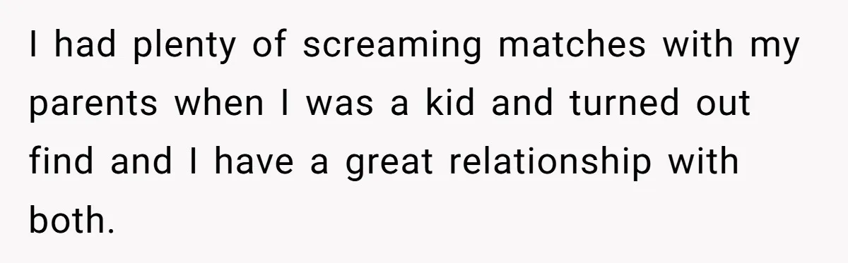 I had plenty of screaming matches with my parents when I was a kid and turned out find and I have a great relationship with both.