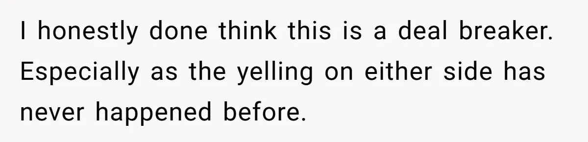 I honestly done think this is a deal breaker. Especially as the yelling on either side has never happened before.