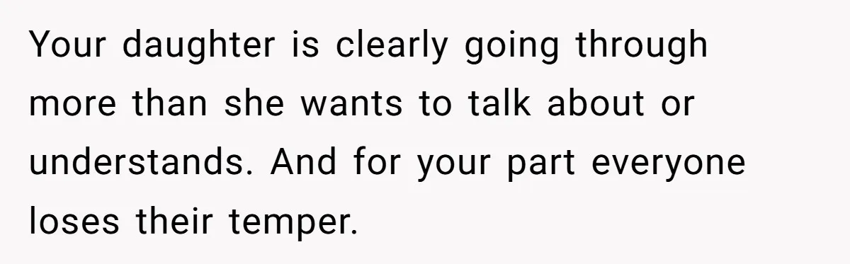 Your daughter is clearly going through more than she wants to talk about or understands. And for your part everyone loses their temper.