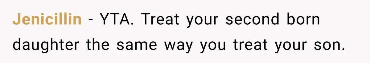 Jenicillin − YTA. Treat your second born daughter the same way you treat your son.