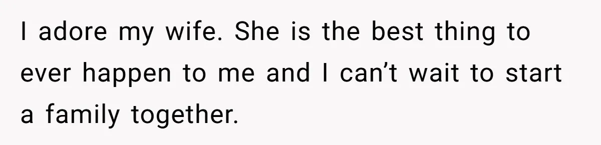 I adore my wife. She is the best thing to ever happen to me and I can’t wait to start a family together.
