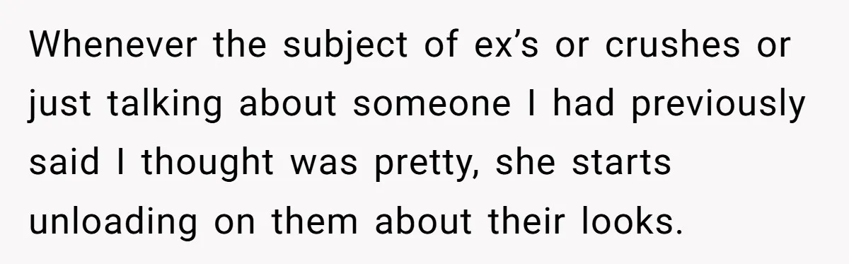Whenever the subject of ex’s or crushes or just talking about someone I had previously said I thought was pretty, she starts unloading on them about their looks.