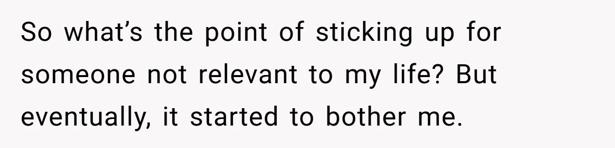 So what’s the point of sticking up for someone not relevant to my life? But eventually, it started to bother me.