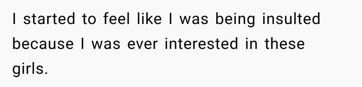I started to feel like I was being insulted because I was ever interested in these girls.