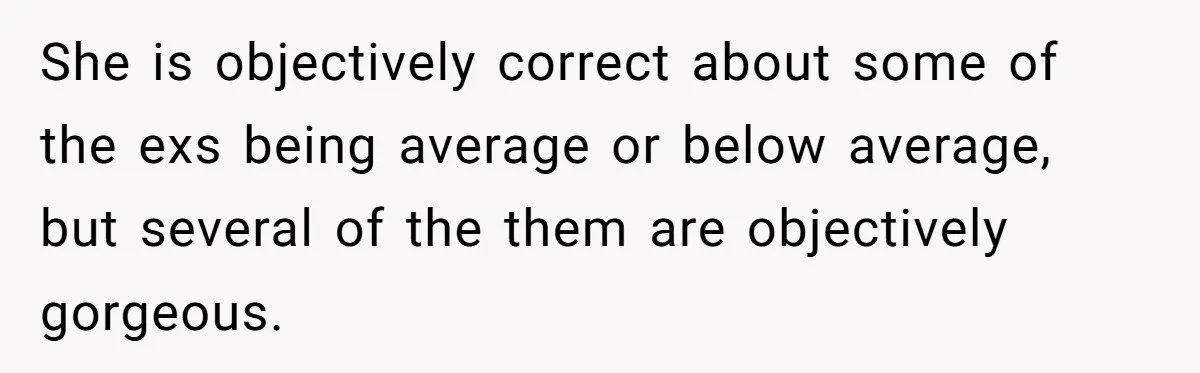 She is objectively correct about some of the exs being average or below average, but several of the them are objectively gorgeous.