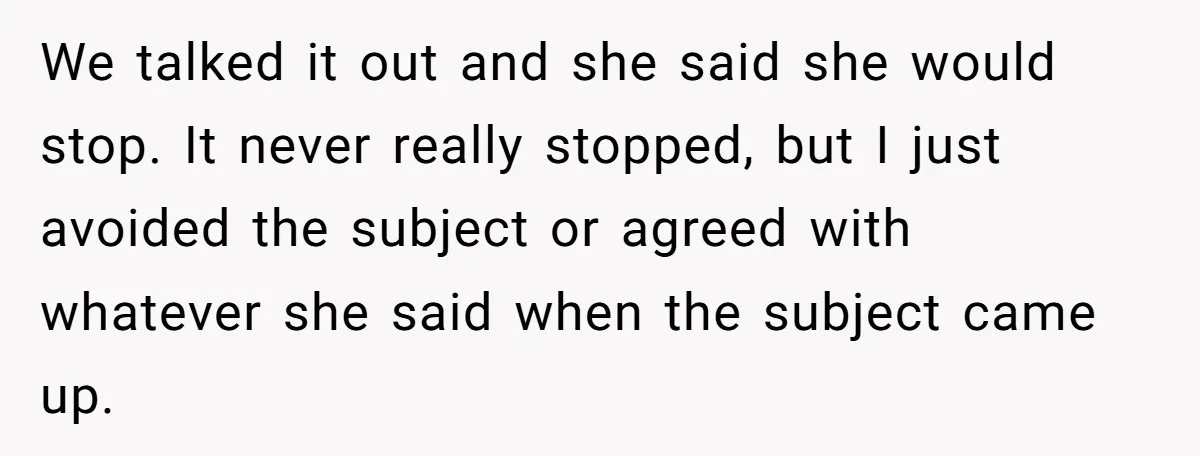 We talked it out and she said she would stop. It never really stopped, but I just avoided the subject or agreed with whatever she said when the subject came...