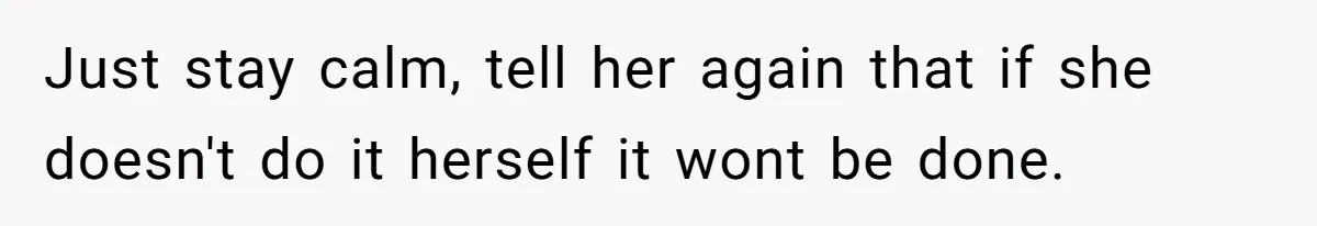 Just stay calm, tell her again that if she doesn't do it herself it wont be done.